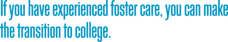 If you have experienced foster care, you can make
the transition to college